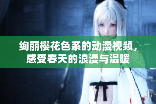 绚丽樱花色系的动漫视频，感受春天的浪漫与温暖