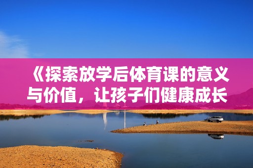 《探索放学后体育课的意义与价值，让孩子们健康成长》