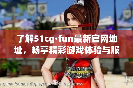 了解51cg·fun最新官网地址，畅享精彩游戏体验与服务指南