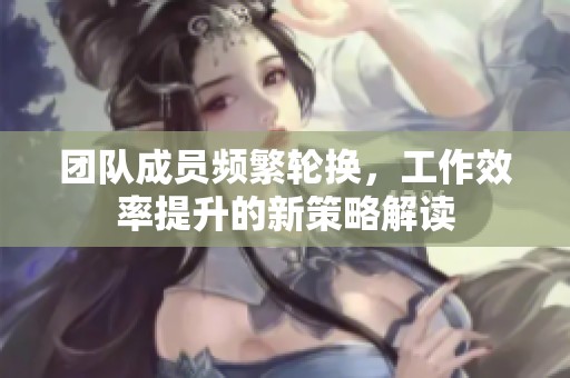 团队成员频繁轮换，工作效率提升的新策略解读