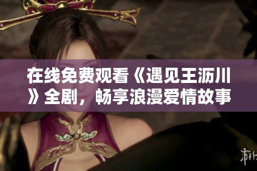 在线免费观看《遇见王沥川》全剧，畅享浪漫爱情故事