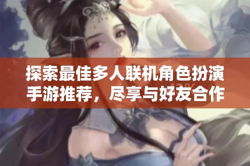 探索最佳多人联机角色扮演手游推荐，尽享与好友合作冒险的乐趣与挑战