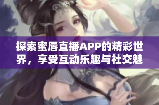 探索蜜唇直播APP的精彩世界，享受互动乐趣与社交魅力