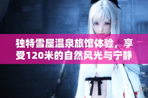 独特雪屋温泉旅馆体验，享受120米的自然风光与宁静