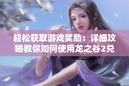 轻松获取游戏奖励：详细攻略教你如何使用龙之谷2兑换码技巧与步骤