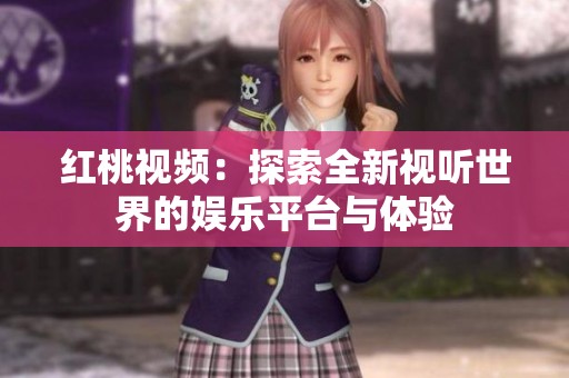 红桃视频：探索全新视听世界的娱乐平台与体验