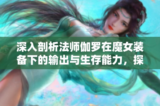 深入剖析法师伽罗在魔女装备下的输出与生存能力，探讨小乔如何轻松逆袭