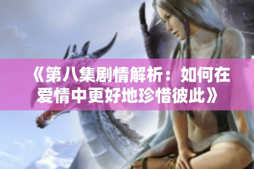《第八集剧情解析：如何在爱情中更好地珍惜彼此》