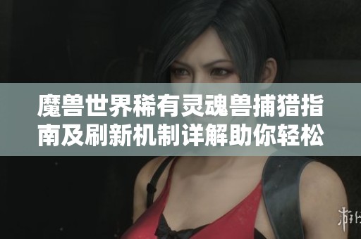 魔兽世界稀有灵魂兽捕猎指南及刷新机制详解助你轻松获取稀有宠物