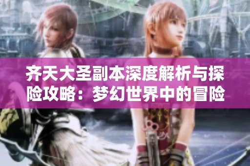 齐天大圣副本深度解析与探险攻略：梦幻世界中的冒险之旅分享