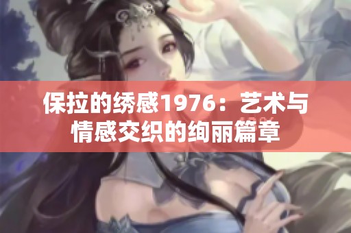 保拉的绣感1976：艺术与情感交织的绚丽篇章