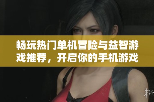 畅玩热门单机冒险与益智游戏推荐，开启你的手机游戏新体验