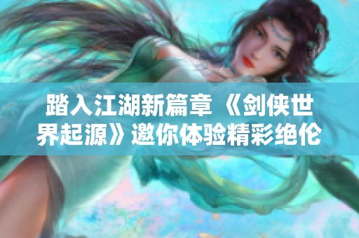 踏入江湖新篇章 《剑侠世界起源》邀你体验精彩绝伦的侠客之旅与豪情聚会