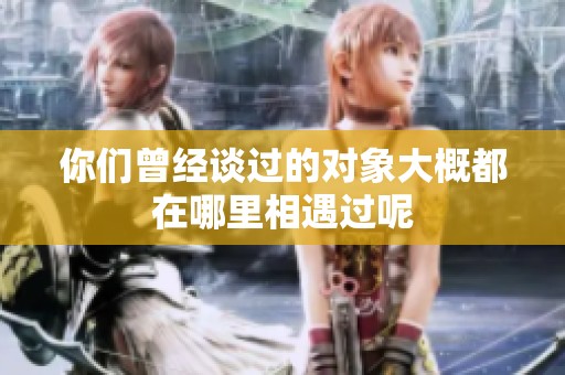 你们曾经谈过的对象大概都在哪里相遇过呢
