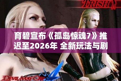 育碧宣布《孤岛惊魂7》推迟至2026年 全新玩法与剧情机制首次曝光
