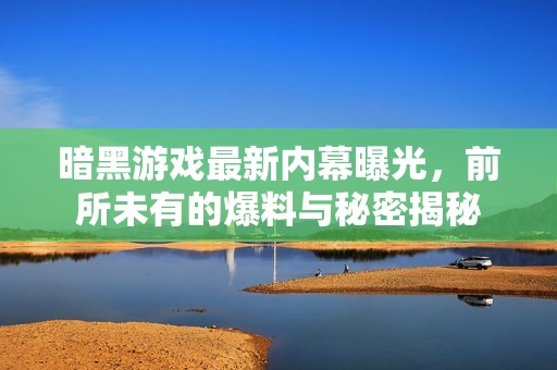 暗黑游戏最新内幕曝光，前所未有的爆料与秘密揭秘