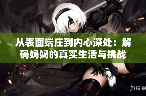 从表面端庄到内心深处：解码妈妈的真实生活与挑战