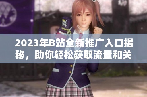 2023年B站全新推广入口揭秘，助你轻松获取流量和关注