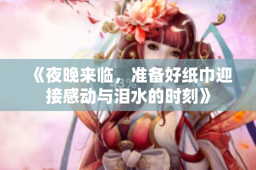 《夜晚来临，准备好纸巾迎接感动与泪水的时刻》