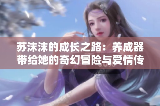 苏沫沫的成长之路：养成器带给她的奇幻冒险与爱情传奇