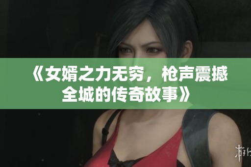 《女婿之力无穷，枪声震撼全城的传奇故事》
