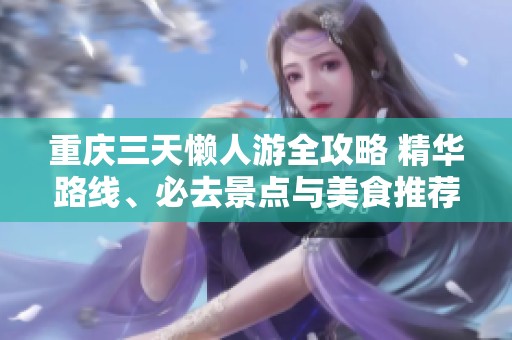 重庆三天懒人游全攻略 精华路线、必去景点与美食推荐详细指南