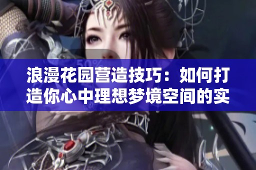 浪漫花园营造技巧：如何打造你心中理想梦境空间的实用指南