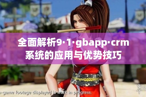 全面解析9·1·gbapp·crm系统的应用与优势技巧
