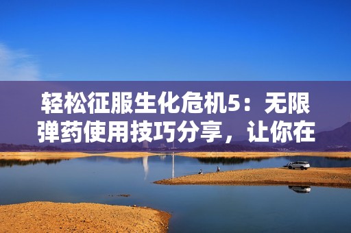 轻松征服生化危机5：无限弹药使用技巧分享，让你在游戏战场上游刃有余！
