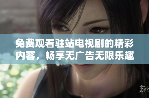 免费观看驻站电视剧的精彩内容，畅享无广告无限乐趣