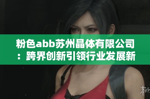 粉色abb苏州晶体有限公司：跨界创新引领行业发展新趋势