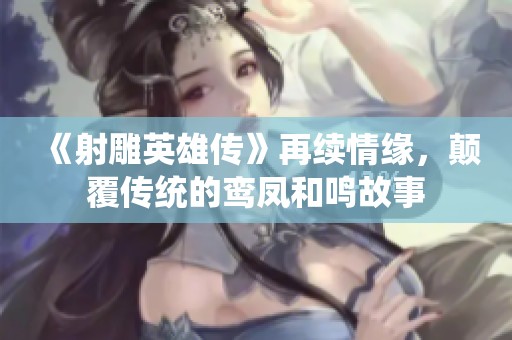 《射雕英雄传》再续情缘，颠覆传统的鸾凤和鸣故事