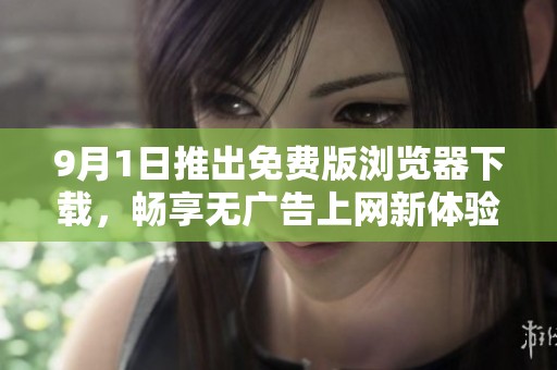 9月1日推出免费版浏览器下载，畅享无广告上网新体验