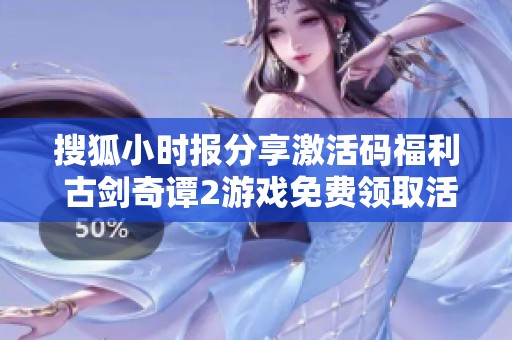 搜狐小时报分享激活码福利 古剑奇谭2游戏免费领取活动火热进行中