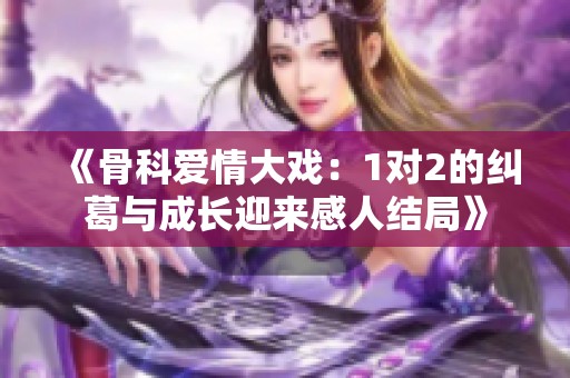 《骨科爱情大戏：1对2的纠葛与成长迎来感人结局》