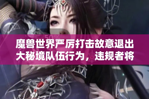 魔兽世界严厉打击故意退出大秘境队伍行为，违规者将面临封禁处罚