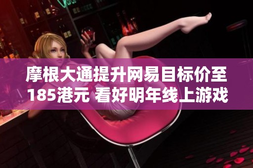 摩根大通提升网易目标价至185港元 看好明年线上游戏发展潜力