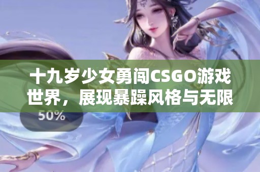 十九岁少女勇闯CSGO游戏世界，展现暴躁风格与无限魅力