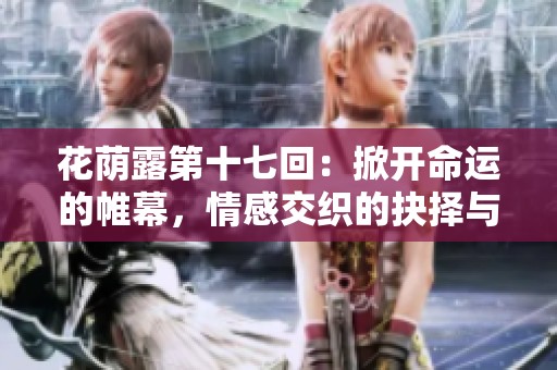 花荫露第十七回：掀开命运的帷幕，情感交织的抉择与思索