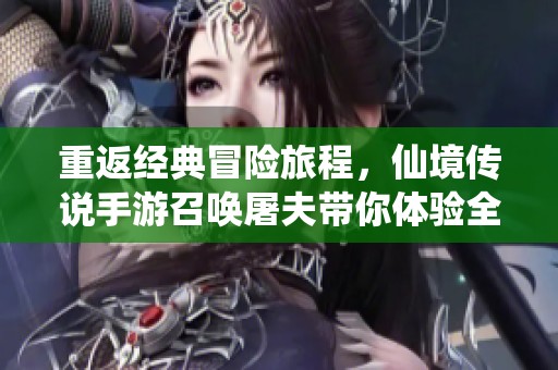 重返经典冒险旅程，仙境传说手游召唤屠夫带你体验全新挑战与乐趣
