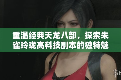 重温经典天龙八部，探索朱雀玲珑高科技副本的独特魅力与挑战