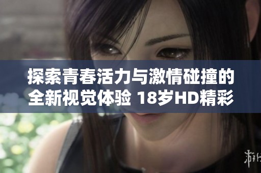 探索青春活力与激情碰撞的全新视觉体验 18岁HD精彩片段