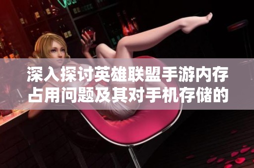 深入探讨英雄联盟手游内存占用问题及其对手机存储的影响分析