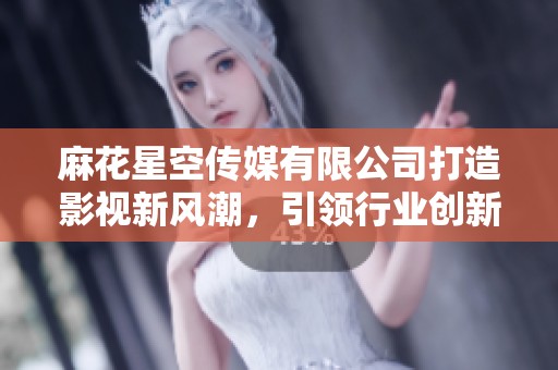 麻花星空传媒有限公司打造影视新风潮，引领行业创新与发展