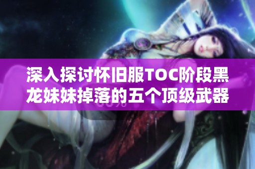 深入探讨怀旧服TOC阶段黑龙妹妹掉落的五个顶级武器分析与玩家体验