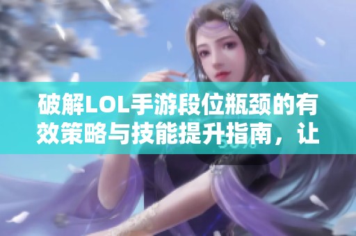 破解LOL手游段位瓶颈的有效策略与技能提升指南，让你轻松掌握游戏技巧！