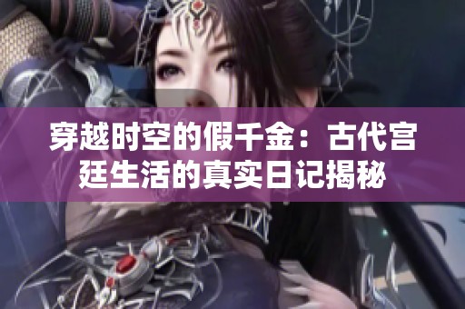 穿越时空的假千金：古代宫廷生活的真实日记揭秘