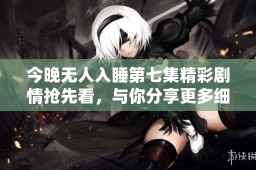 今晚无人入睡第七集精彩剧情抢先看，与你分享更多细节