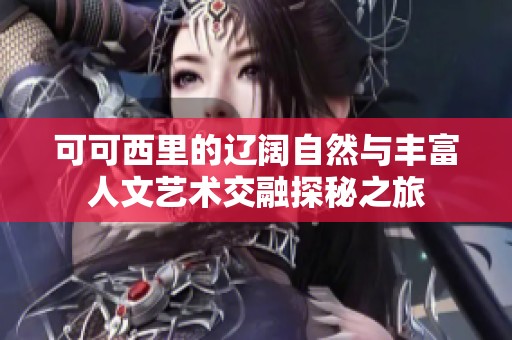 可可西里的辽阔自然与丰富人文艺术交融探秘之旅