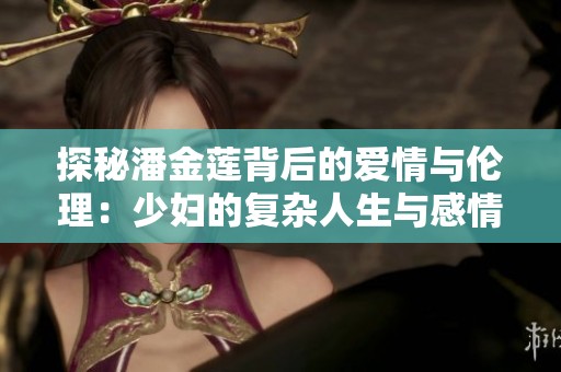 探秘潘金莲背后的爱情与伦理：少妇的复杂人生与感情纠葛